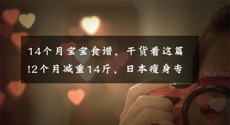 14个月宝宝食谱,干货看这篇!2个月减重14斤,日本瘦身专家开出的这份减肥食谱,有效还不反弹