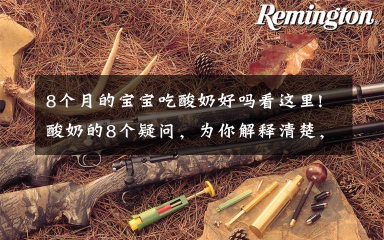 8个月的宝宝吃酸奶好吗看这里!酸奶的8个疑问,为你解释清楚,不盲目喝酸奶