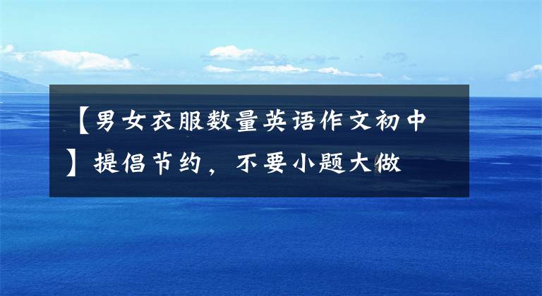 【男女衣服数量英语作文初中】提倡节约，不要小题大做