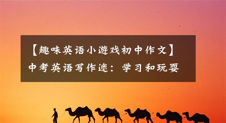 【趣味英语小游戏初中作文】中考英语写作迷:学习和玩耍