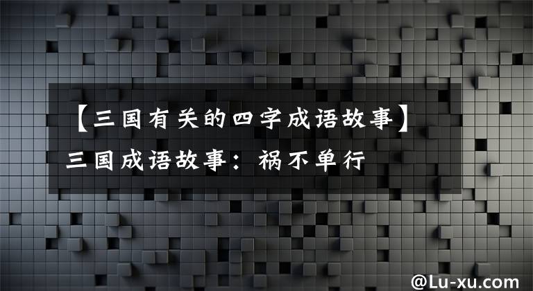 【三国有关的四字成语故事】三国成语故事:祸不单行
