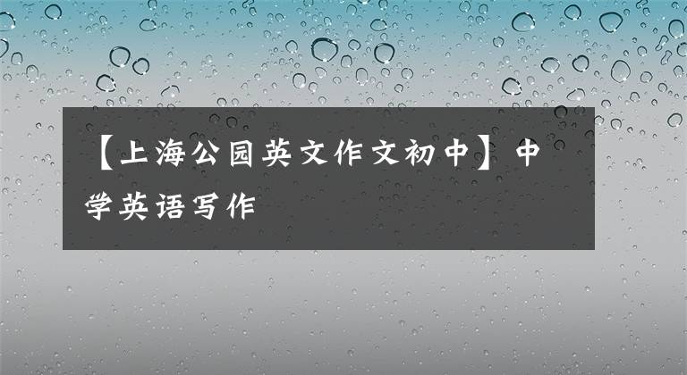 【上海公园英文作文初中】中学英语写作
