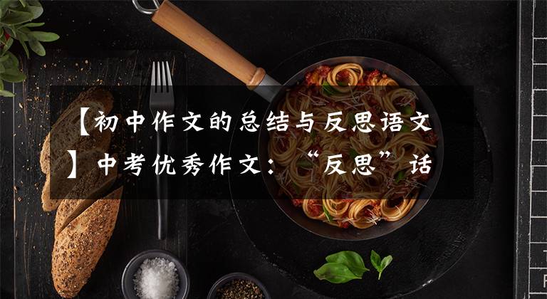 【初中作文的总结与反思语文】中考优秀作文：“反思”话题作文[范文7篇]