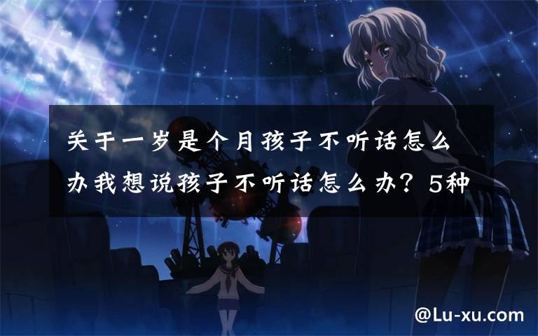 关于一岁是个月孩子不听话怎么办我想说孩子不听话怎么办?5种高质量惩罚方式任你选择