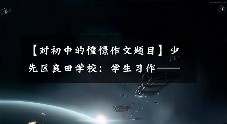 【对初中的憧憬作文题目】少先区良田学校:学生习作——我理想的中学生活