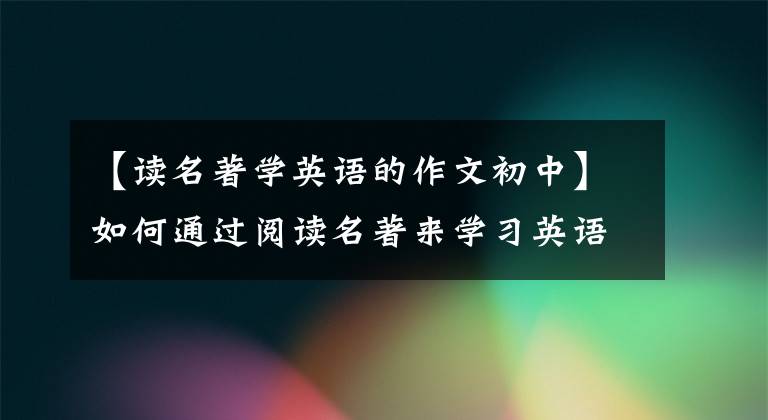 【读名著学英语的作文初中】如何通过阅读名著来学习英语？