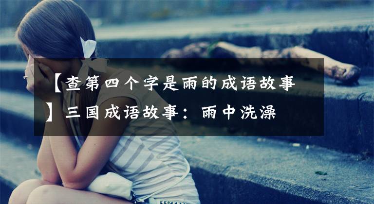 【查第四个字是雨的成语故事】三国成语故事:雨中洗澡
