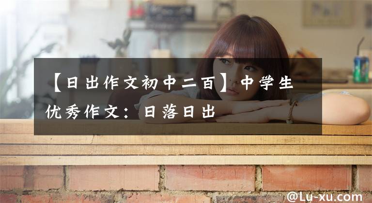 【日出作文初中二百】中学生优秀作文:日落日出