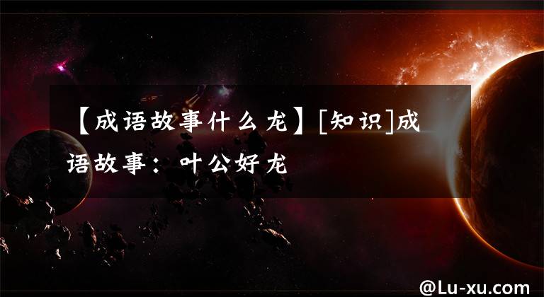 【成语故事什么龙】[知识]成语故事：叶公好龙