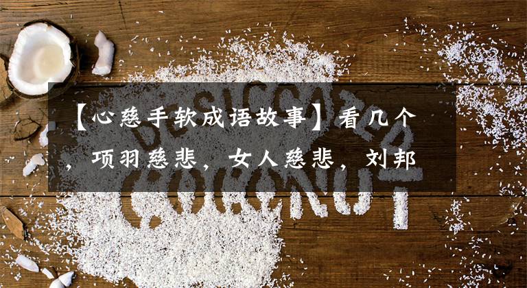 【心慈手软成语故事】看几个,项羽慈悲,女人慈悲,刘邦无赖,无情而正义