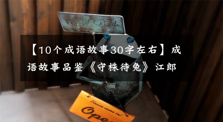 【10个成语故事30字左右】成语故事品鉴《守株待兔》江郎世家