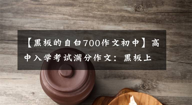 【黑板的自白700作文初中】高中入学考试满分作文:黑板上的记忆(就像灿烂的珠子照亮了我们一样)