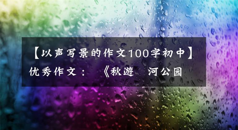 【以声写景的作文100字初中】优秀作文 :《秋游洸河公园》《一次奇妙的发现》《五彩缤纷的树叶