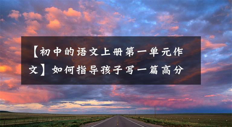 【初中的语文上册第一单元作文】如何指导孩子写一篇高分作文？以七年级上册第一单元作文为例进行划分