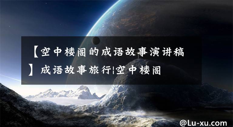 【空中楼阁的成语故事演讲稿】成语故事旅行|空中楼阁