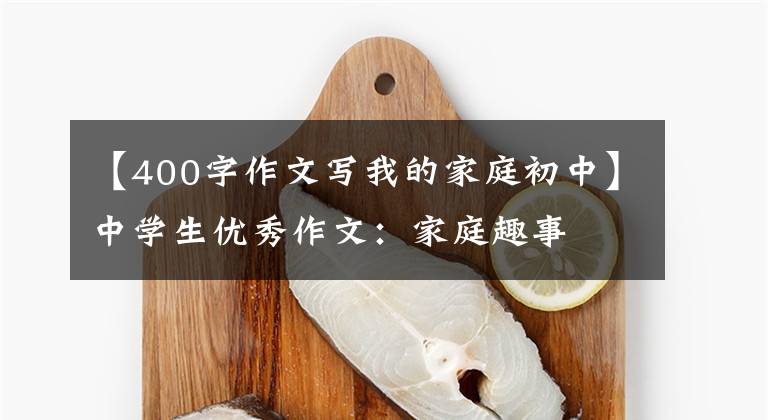 【400字作文写我的家庭初中】中学生优秀作文:家庭趣事