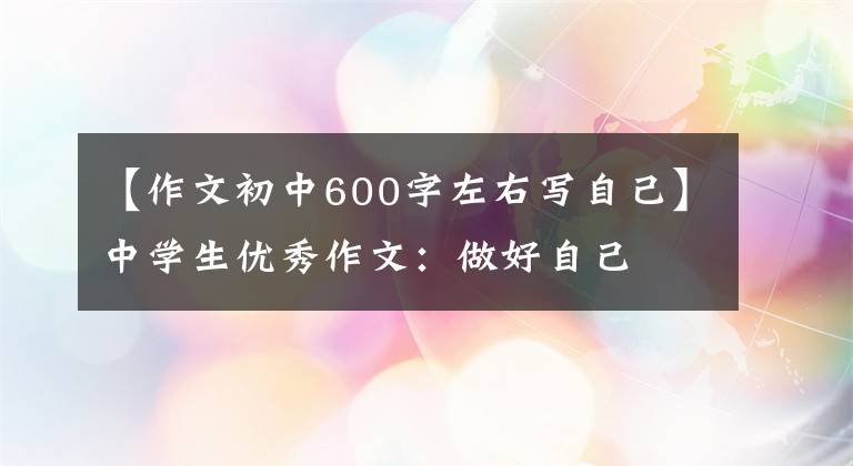 【作文初中600字左右写自己】中学生优秀作文：做好自己