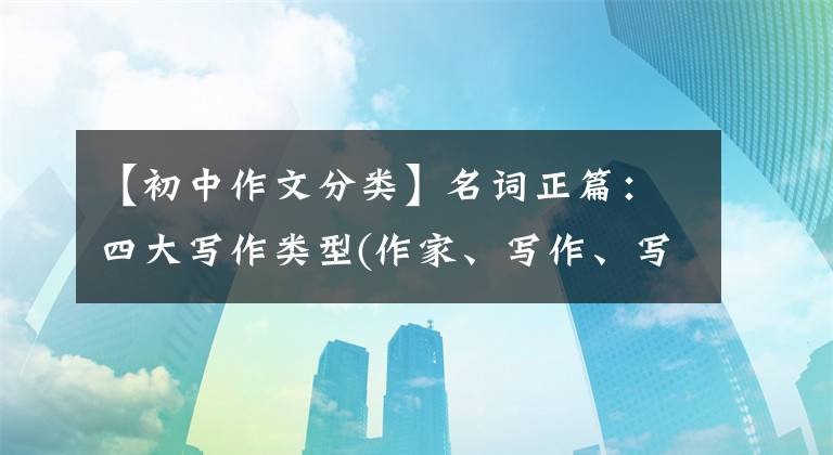 【初中作文分类】名词正篇:四大写作类型(作家、写作、写作、写作)写作技巧大全