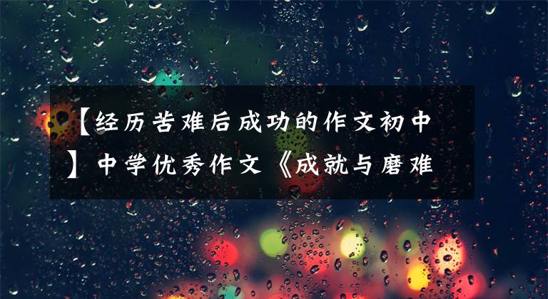 【经历苦难后成功的作文初中】中学优秀作文《成就与磨难》成功并不容易。强者坚持到底