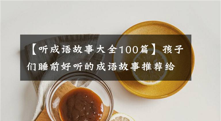 【听成语故事大全100篇】孩子们睡前好听的成语故事推荐给家长