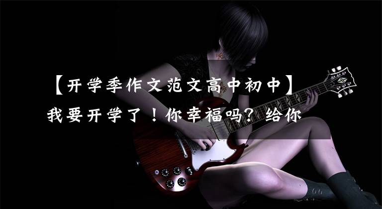 【开学季作文范文高中初中】我要开学了！你幸福吗？给你5篇《开学的第一天》作文范文