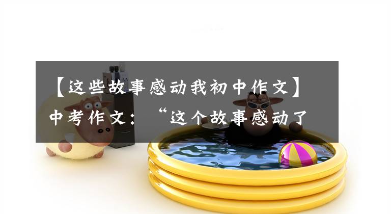 【这些故事感动我初中作文】中考作文：“这个故事感动了我”演讲