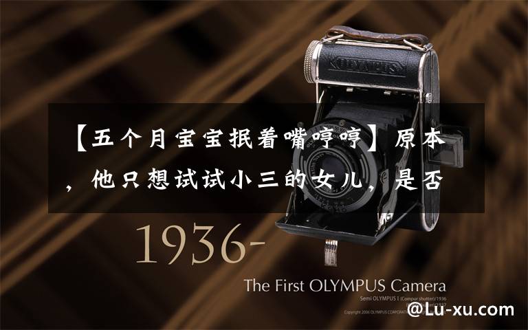 【五个月宝宝抿着嘴哼哼】原本，他只想试试小三的女儿，是否和小三一样不知羞耻