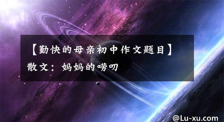 【勤快的母亲初中作文题目】散文：妈妈的唠叨