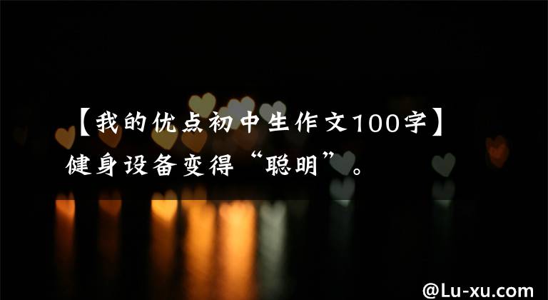 【我的优点初中生作文100字】健身设备变得“聪明”。
