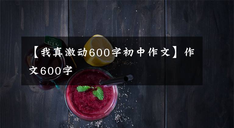 【我真激动600字初中作文】作文600字