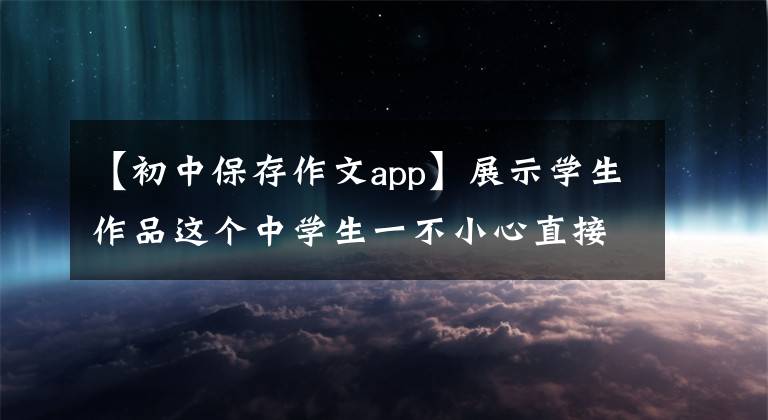 【初中保存作文app】展示学生作品这个中学生一不小心直接制作了app ——“作文达人秀”