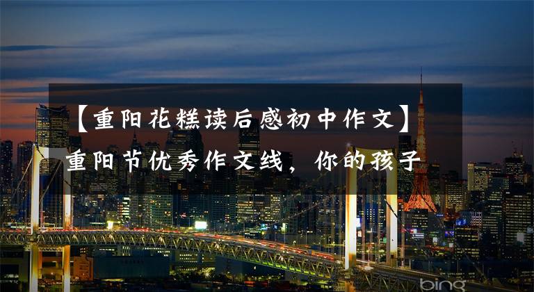【重阳花糕读后感初中作文】重阳节优秀作文线，你的孩子会写吗？