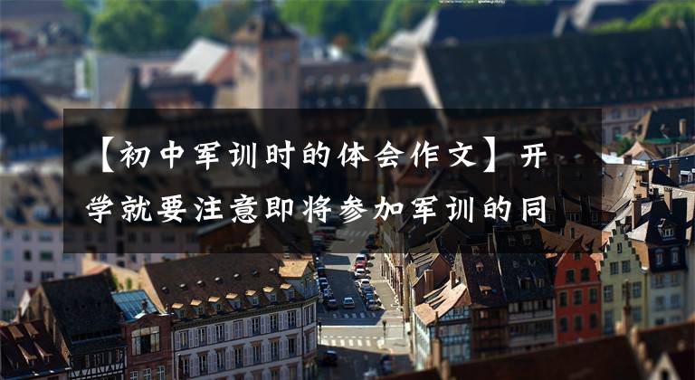 【初中军训时的体会作文】开学就要注意即将参加军训的同学!这里有5篇军事训练体验作文