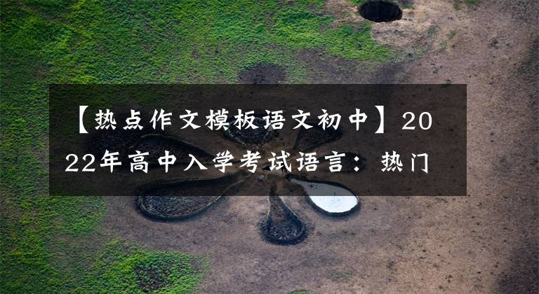 【热点作文模板语文初中】2022年高中入学考试语言：热门主题满分作文，【解题思路答案模板】都准备好了。