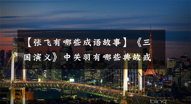 【张飞有哪些成语故事】《三国演义》中关羽有哪些典故或成语故事?
