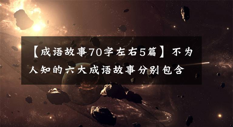【成语故事70字左右5篇】不为人知的六大成语故事分别包含着千古智慧