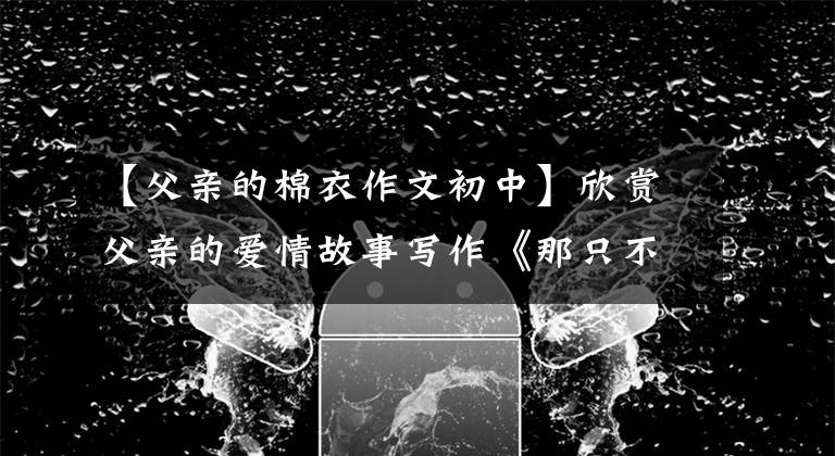 【父亲的棉衣作文初中】欣赏父亲的爱情故事写作《那只不足月的小羊羔》