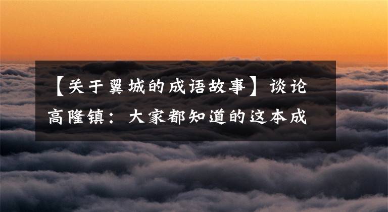 【关于翼城的成语故事】谈论高隆镇:大家都知道的这本成语典故,300多个都与山西曲沃县有关。