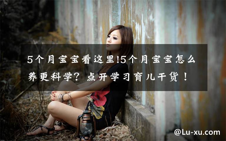 5个月宝宝看这里!5个月宝宝怎么养更科学？点开学习育儿干货！了解宝宝成长！收藏