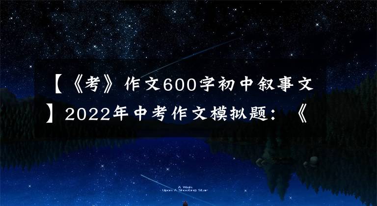 【《考》作文600字初中叙事文】2022年中考作文模拟题：《创造一粒_ _ _ _ _的种子》半命题作文等8篇。