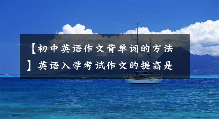 【初中英语作文背单词的方法】英语入学考试作文的提高是由该字——’等”——1等范文、二等词汇构成的。