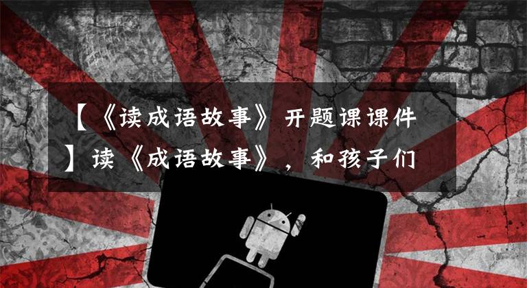 【《读成语故事》开题课课件】读《成语故事》,和孩子们一起读智慧和文化