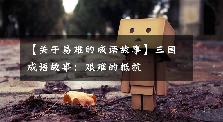 【关于易难的成语故事】三国成语故事：艰难的抵抗