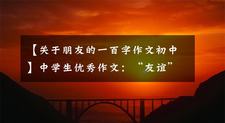 【关于朋友的一百字作文初中】中学生优秀作文:“友谊”主题作文
