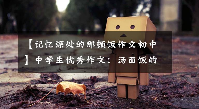 【记忆深处的那顿饭作文初中】中学生优秀作文：汤面饭的记忆