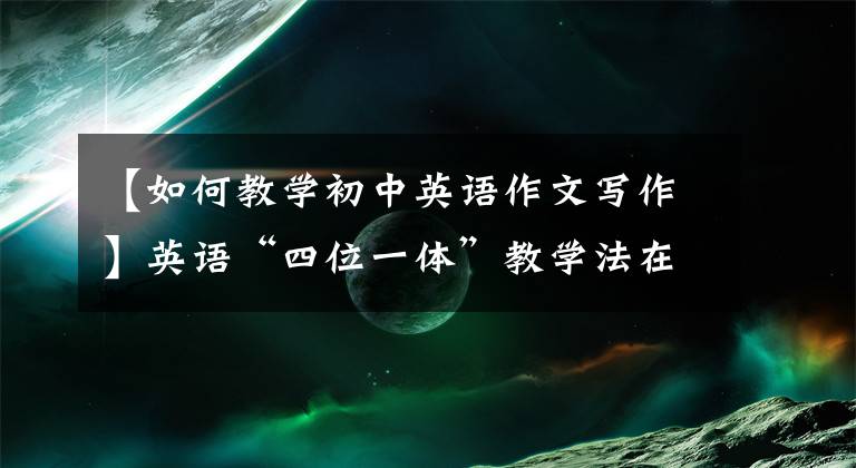 【如何教学初中英语作文写作】英语“四位一体”教学法在中学英语写作教学中的应用