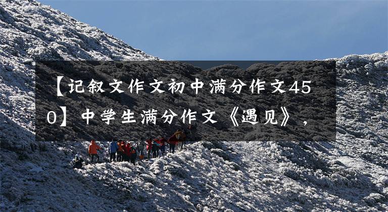 【记叙文作文初中满分作文450】中学生满分作文《遇见》,不写文章就变身事物,构思惊人。