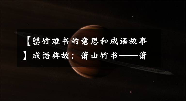 【罄竹难书的意思和成语故事】成语典故：萧山竹书——萧山南山的竹子，罪责无穷