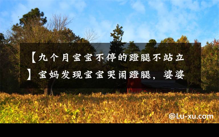 【九个月宝宝不停的蹬腿不站立】宝妈发现宝宝哭闹蹬腿,婆婆让立刻送医院!月嫂注意这3种很危险