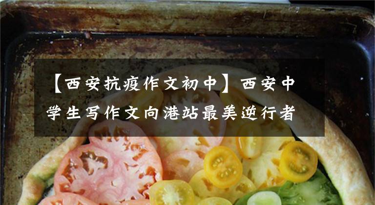 【西安抗疫作文初中】西安中学生写作文向港站最美逆行者致敬。困难是暂时的，但爱情是永恒的